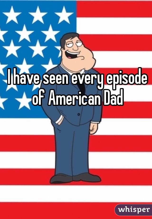 I have seen every episode of American Dad 
