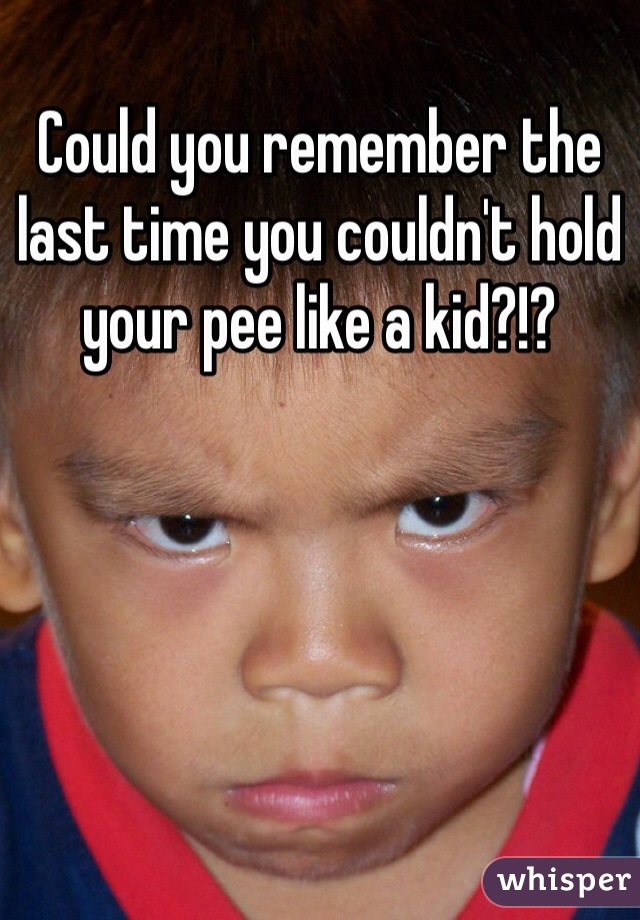 Could you remember the last time you couldn't hold your pee like a kid?!?