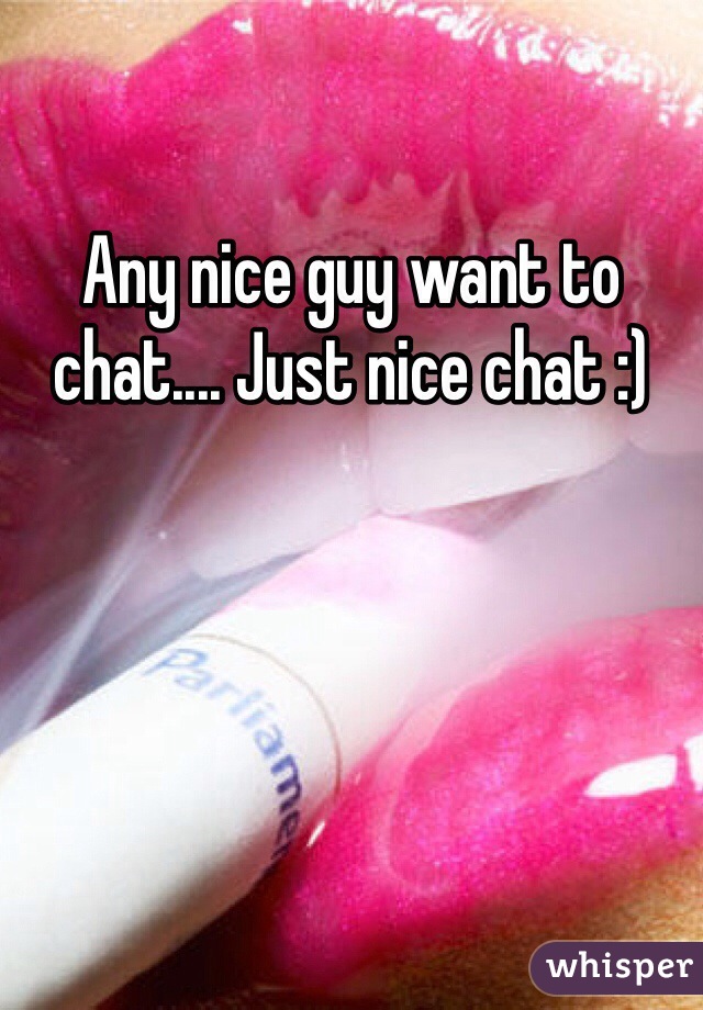 Any nice guy want to chat.... Just nice chat :)