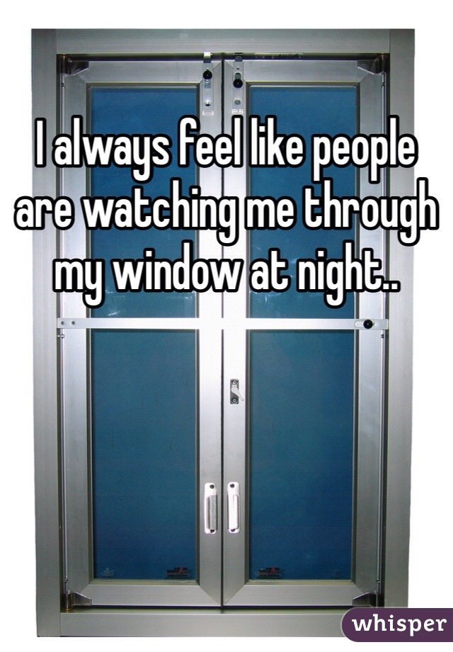 I always feel like people are watching me through my window at night.. 