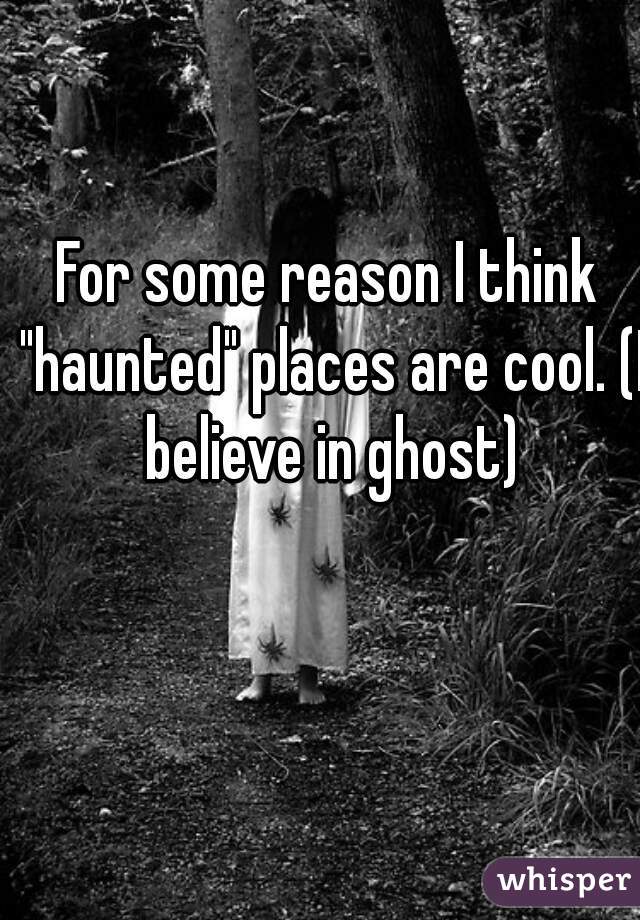 For some reason I think "haunted" places are cool. (I believe in ghost)