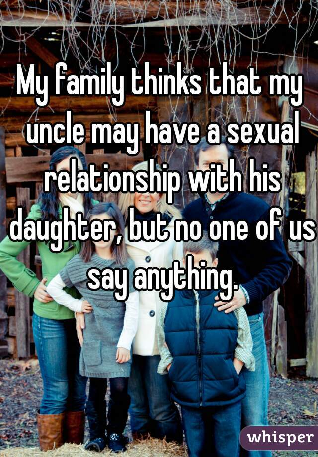My family thinks that my uncle may have a sexual relationship with his daughter, but no one of us say anything.