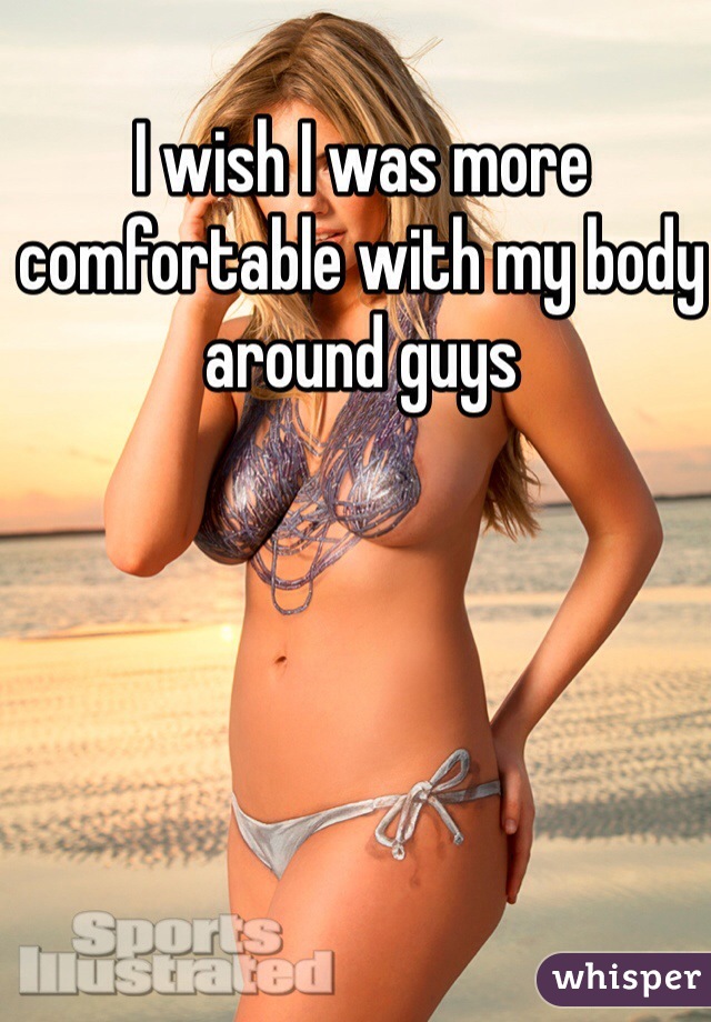 I wish I was more comfortable with my body around guys
