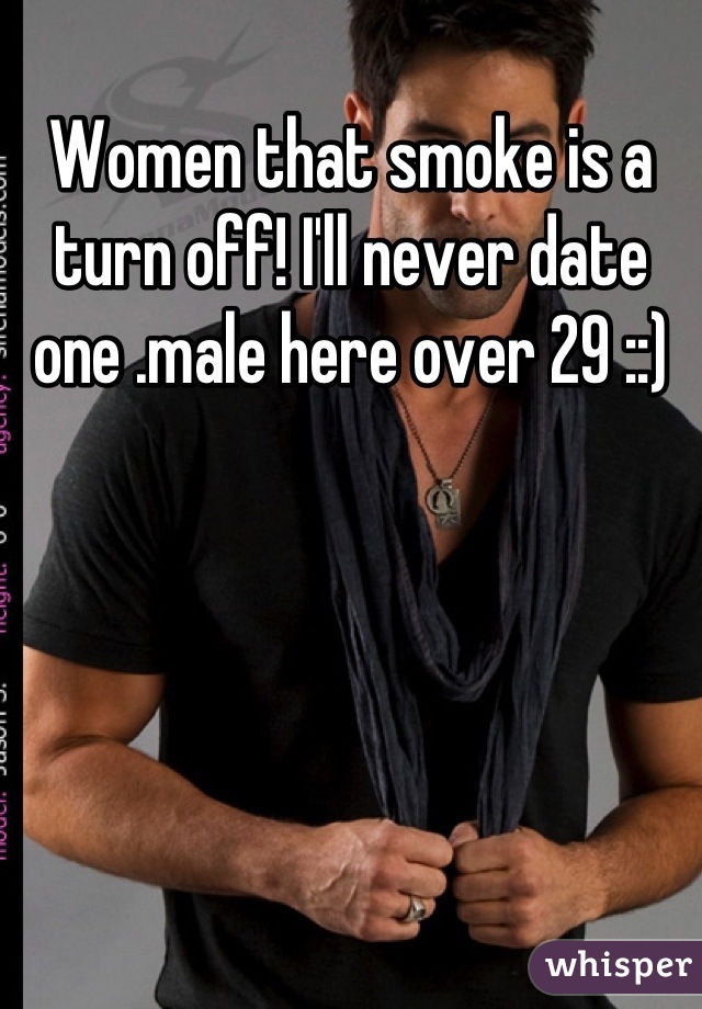 Women that smoke is a turn off! I'll never date one .male here over 29 ::)