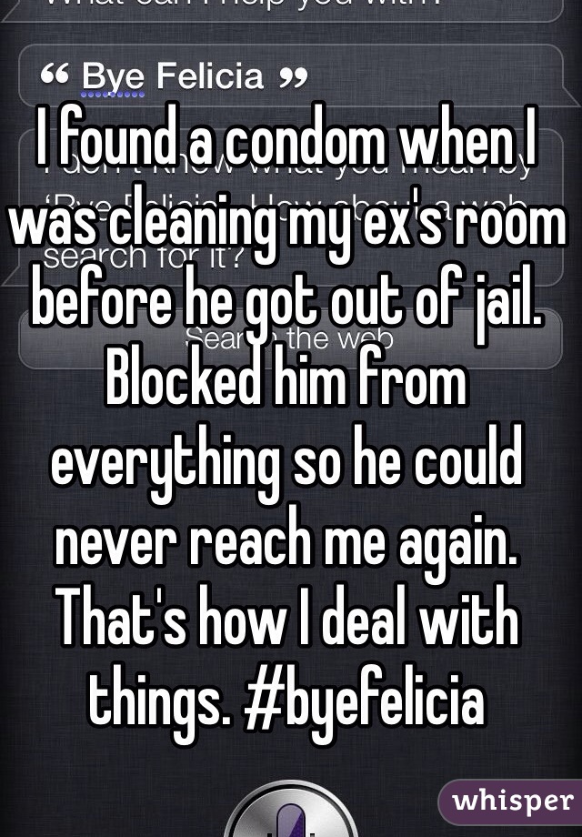 I found a condom when I was cleaning my ex's room before he got out of jail. Blocked him from everything so he could never reach me again. That's how I deal with things. #byefelicia 