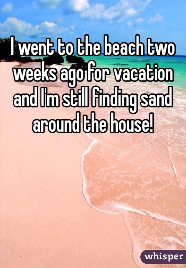 I went to the beach two weeks ago for vacation and I'm still finding sand around the house!