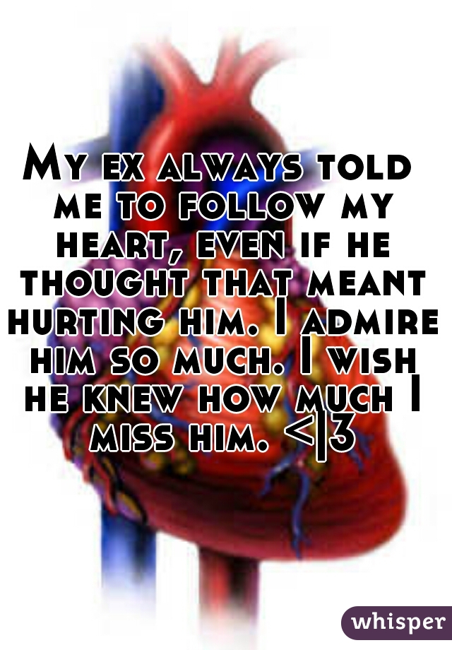 My ex always told me to follow my heart, even if he thought that meant hurting him. I admire him so much. I wish he knew how much I miss him. <|3