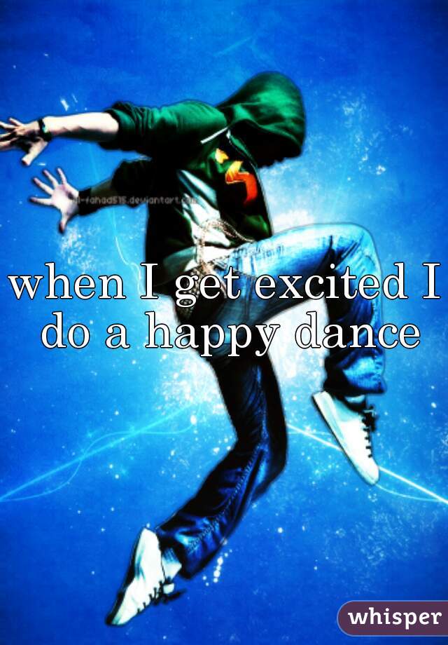 when I get excited I do a happy dance
