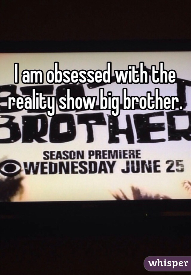 I am obsessed with the reality show big brother. 