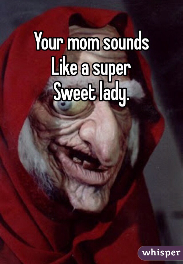 Your mom sounds 
Like a super
Sweet lady. 
