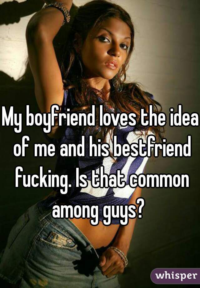 My boyfriend loves the idea of me and his bestfriend fucking. Is that common among guys?  
