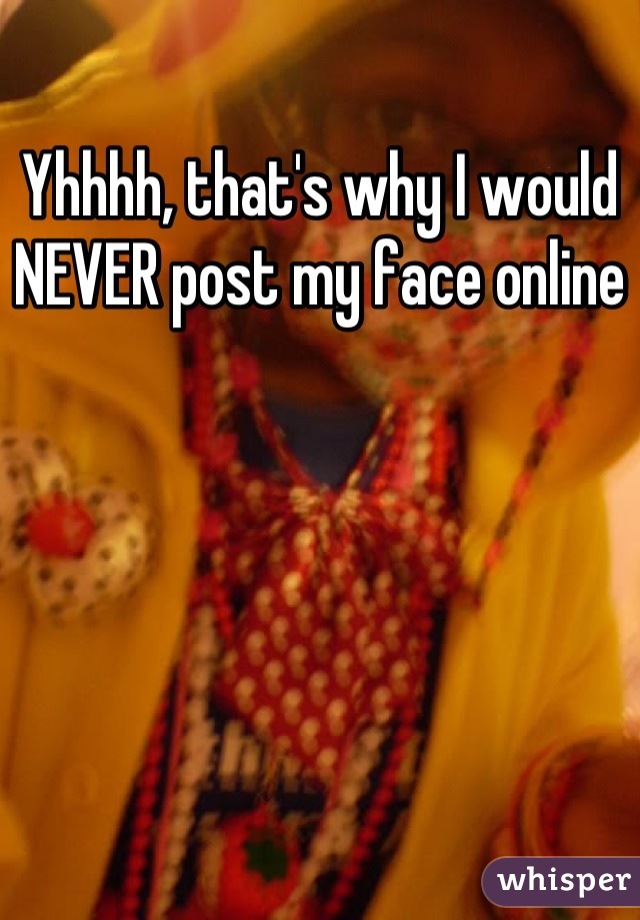 Yhhhh, that's why I would NEVER post my face online