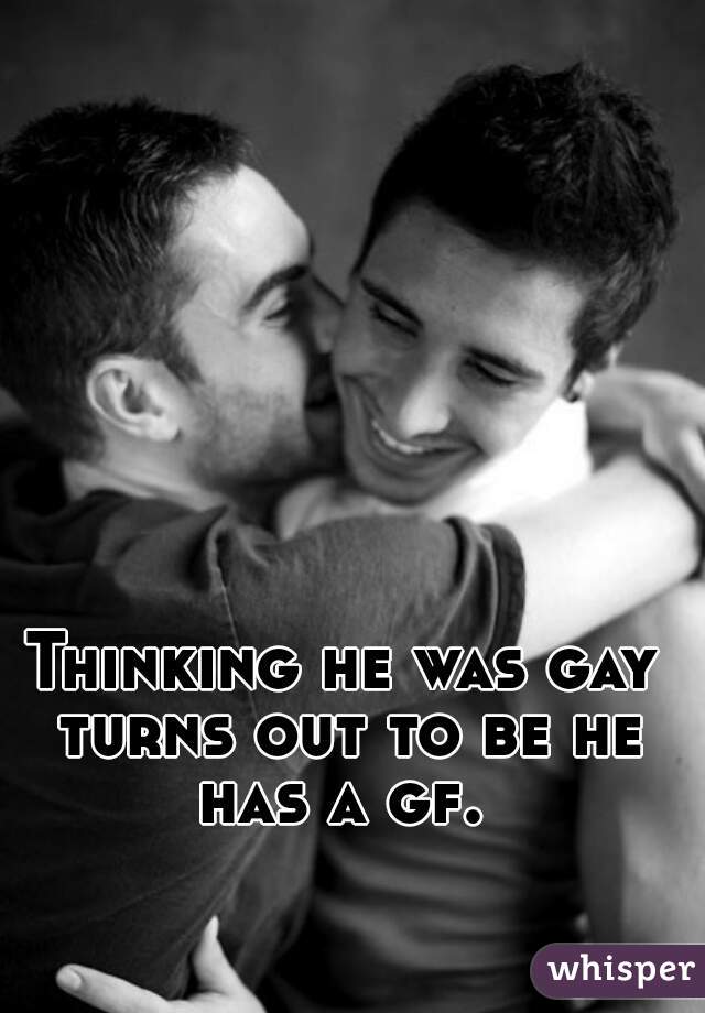 Thinking he was gay turns out to be he has a gf. 