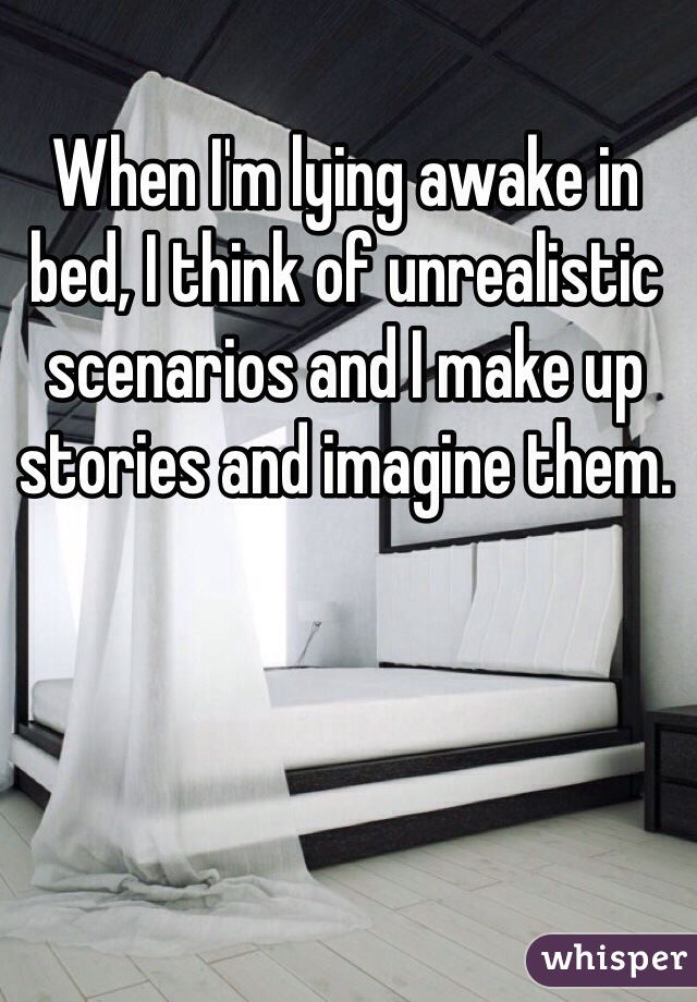 When I'm lying awake in bed, I think of unrealistic scenarios and I make up stories and imagine them. 