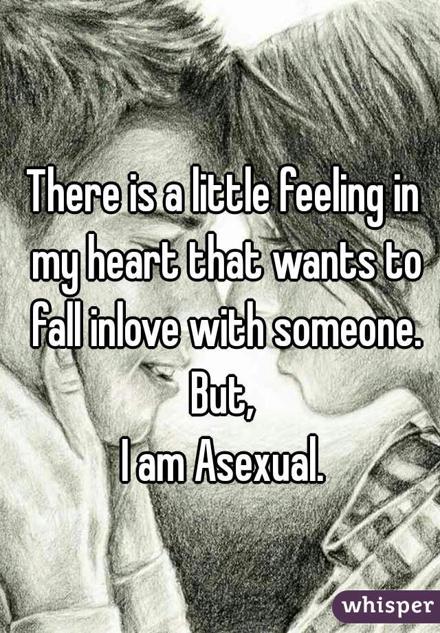 There is a little feeling in my heart that wants to fall inlove with someone.
But,
I am Asexual.