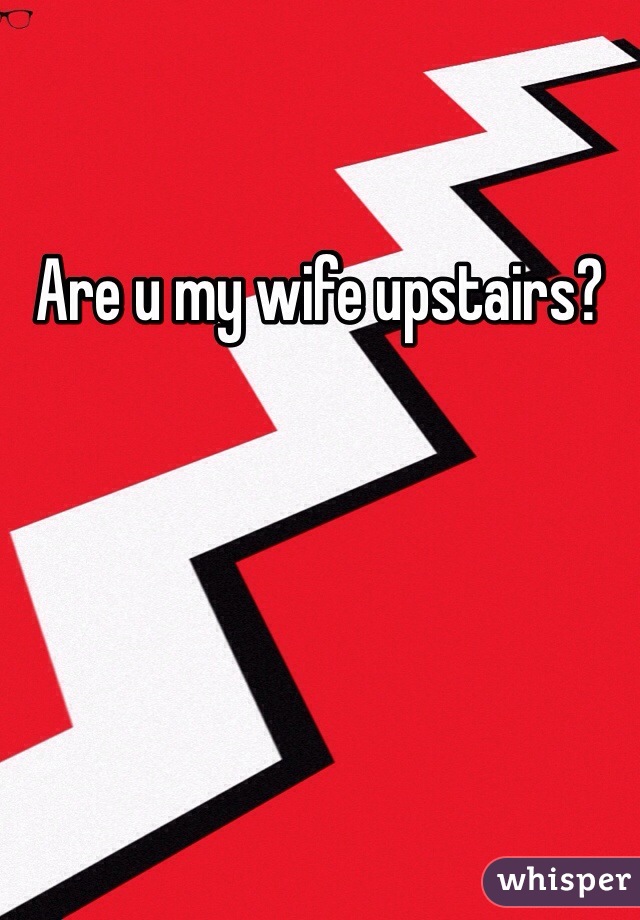 Are u my wife upstairs?