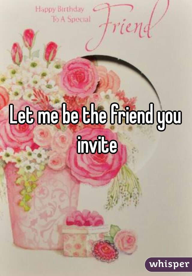 Let me be the friend you invite