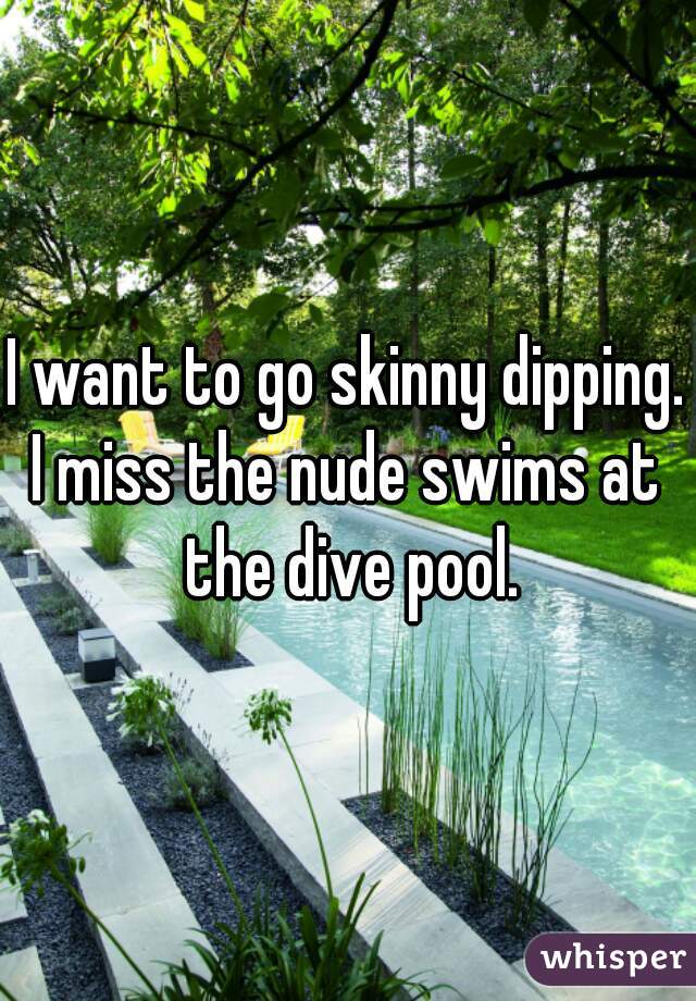 I want to go skinny dipping.

I miss the nude swims at the dive pool.