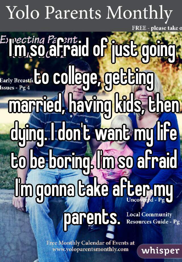I'm so afraid of just going to college, getting married, having kids, then dying. I don't want my life to be boring. I'm so afraid I'm gonna take after my parents. 