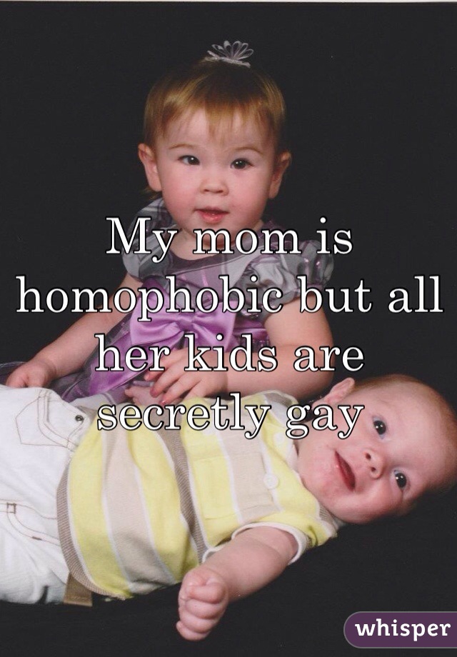 My mom is homophobic but all her kids are secretly gay