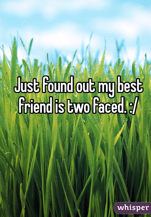 Just found out my best friend is two faced. :/