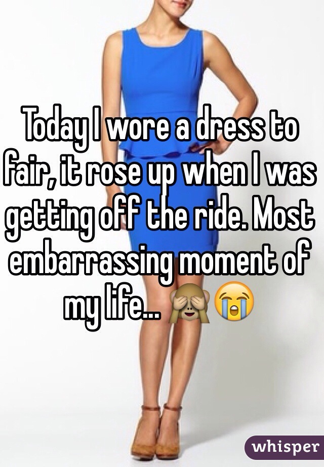 Today I wore a dress to fair, it rose up when I was getting off the ride. Most embarrassing moment of my life... 🙈😭