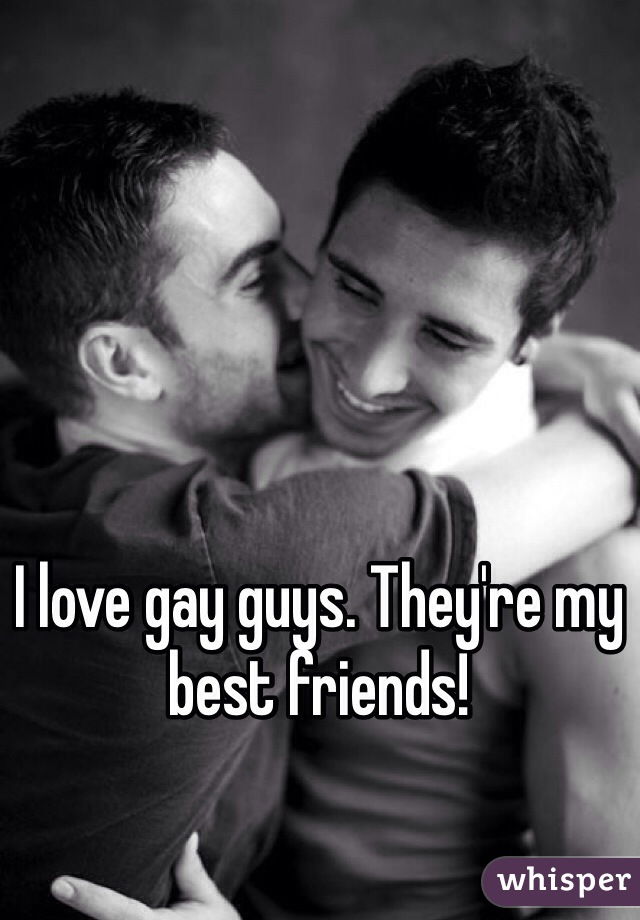 I love gay guys. They're my best friends!