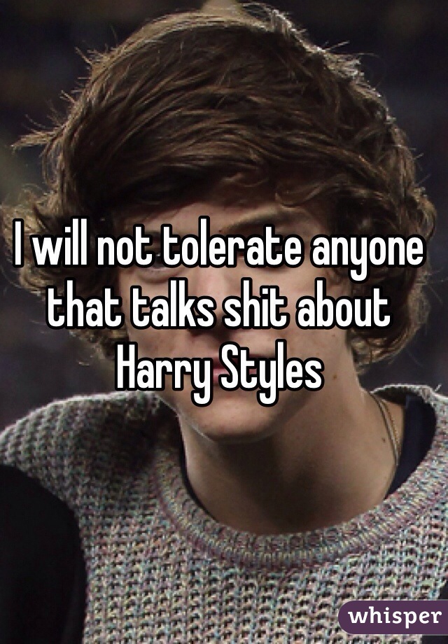 I will not tolerate anyone that talks shit about Harry Styles
