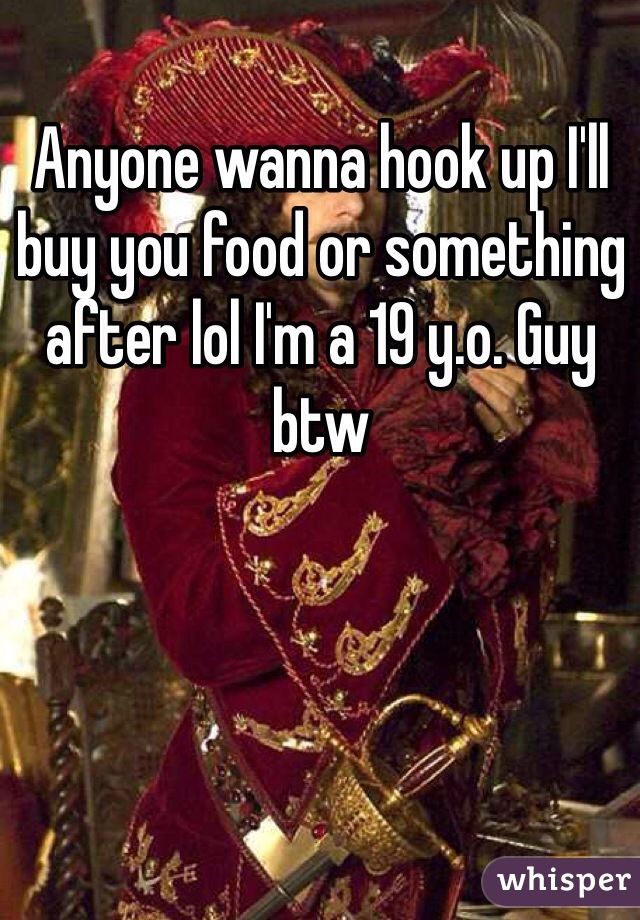 Anyone wanna hook up I'll buy you food or something after lol I'm a 19 y.o. Guy btw