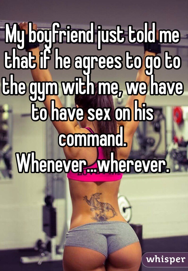 My boyfriend just told me that if he agrees to go to the gym with me, we have to have sex on his command. Whenever...wherever.