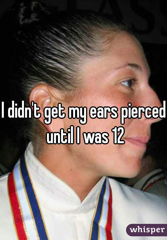 I didn't get my ears pierced until I was 12