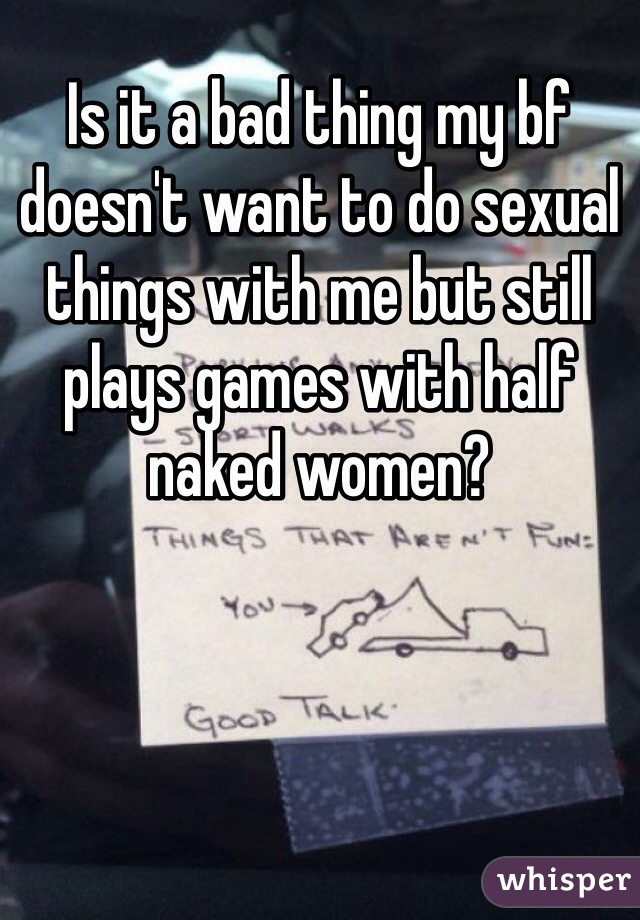 Is it a bad thing my bf doesn't want to do sexual things with me but still plays games with half naked women?