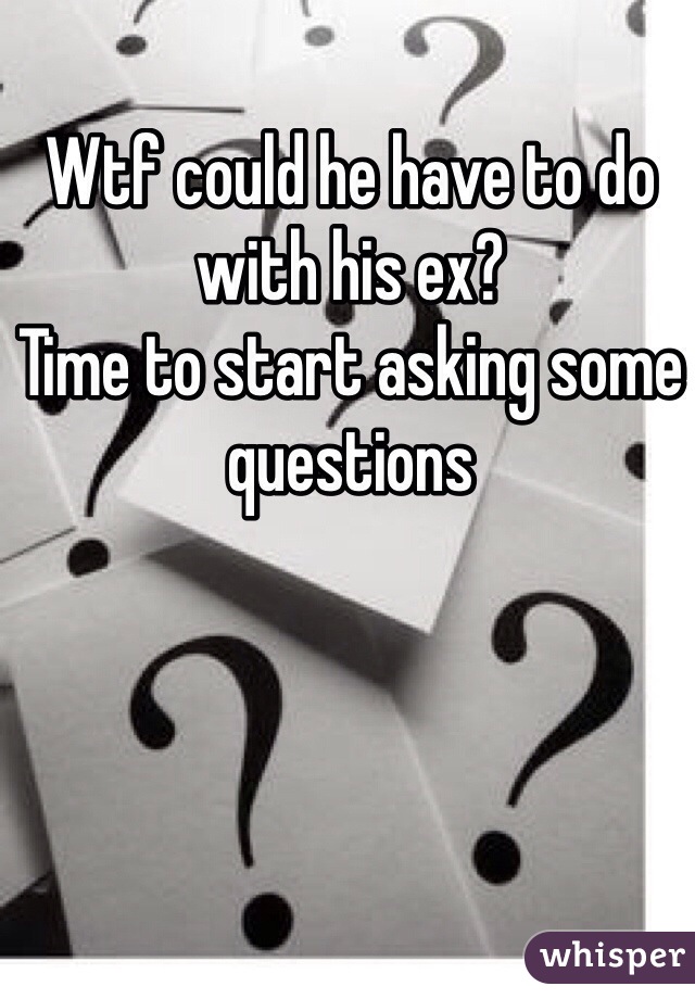 Wtf could he have to do with his ex? 
Time to start asking some questions