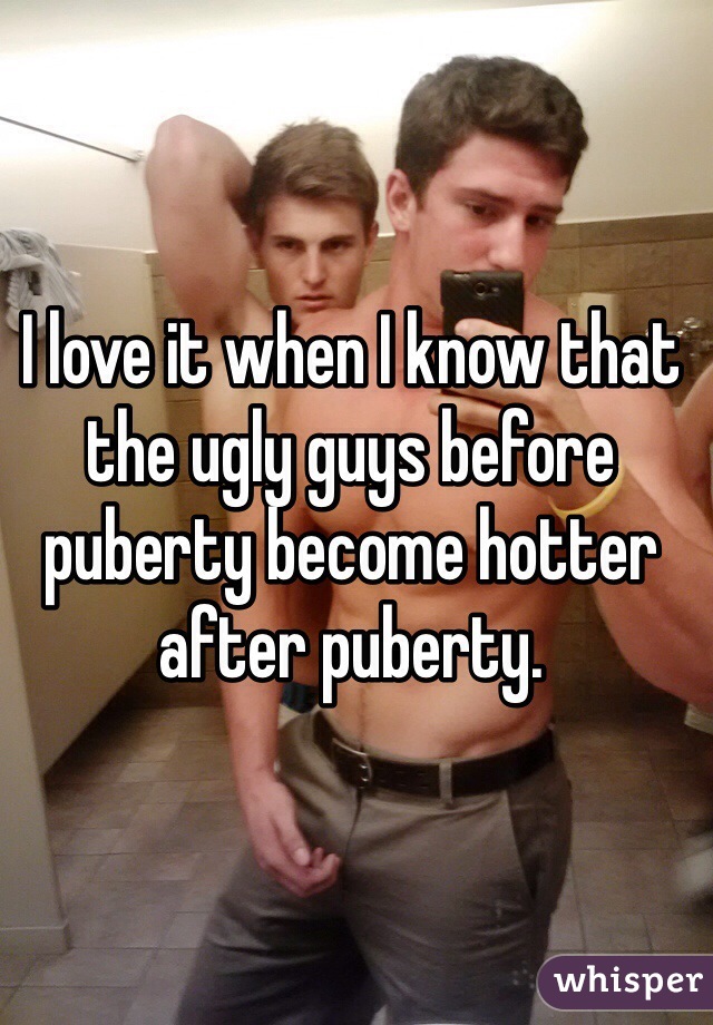 I love it when I know that the ugly guys before puberty become hotter after puberty. 