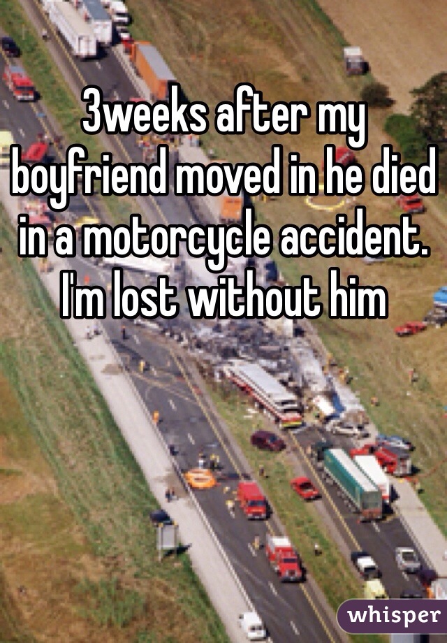 3weeks after my boyfriend moved in he died in a motorcycle accident. I'm lost without him