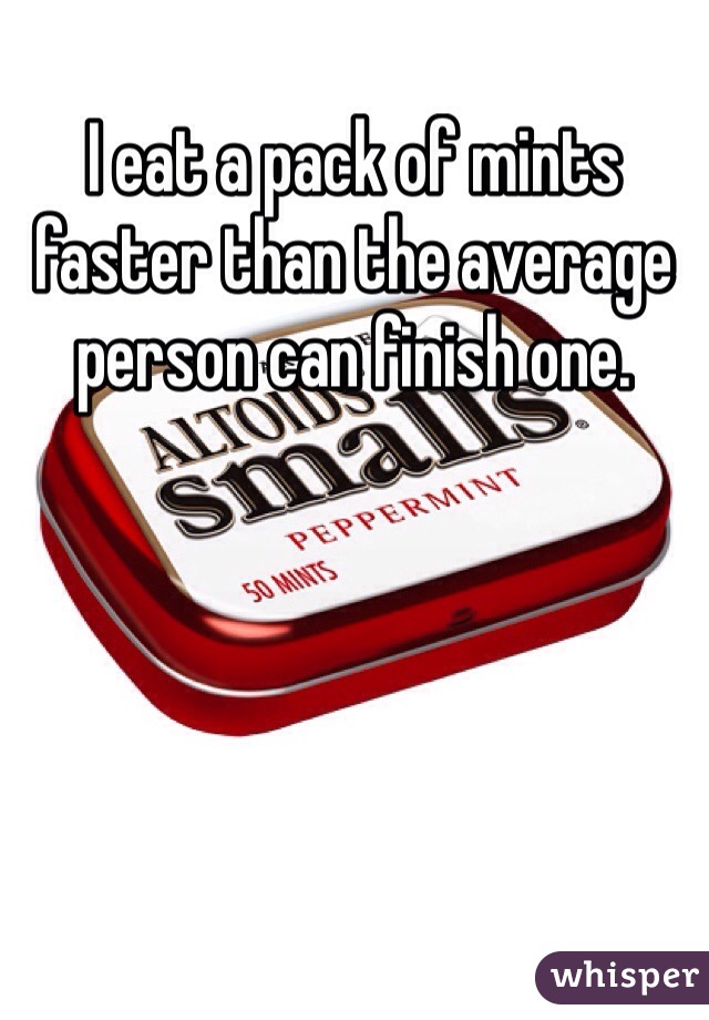 I eat a pack of mints faster than the average person can finish one.