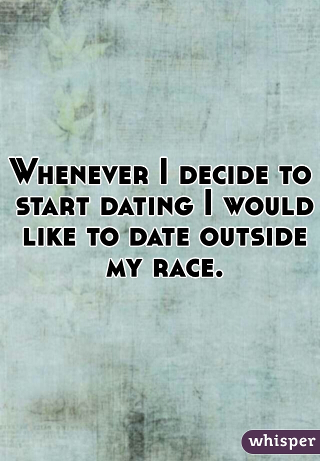 Whenever I decide to start dating I would like to date outside my race.