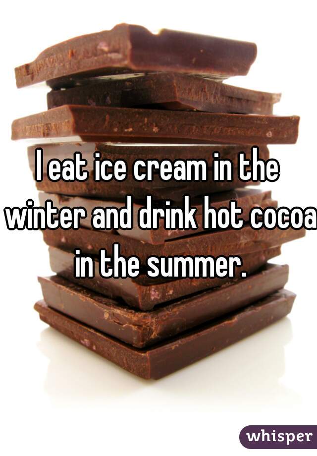 I eat ice cream in the winter and drink hot cocoa in the summer.