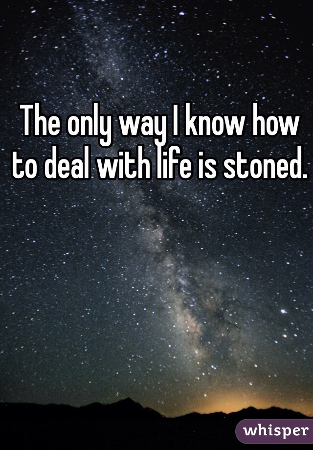 The only way I know how to deal with life is stoned.