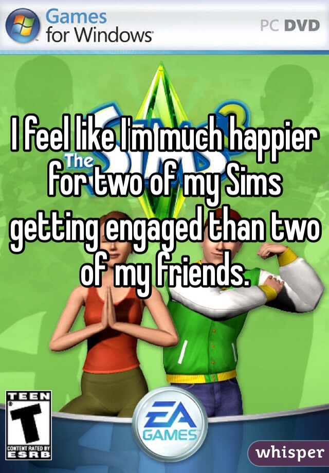 I feel like I'm much happier for two of my Sims getting engaged than two of my friends.