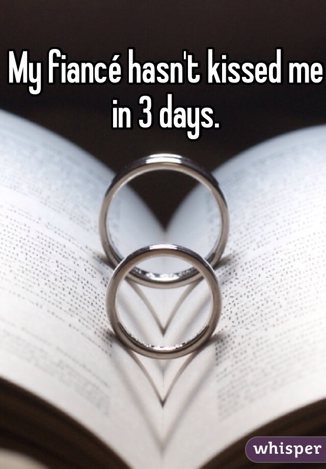 My fiancé hasn't kissed me in 3 days. 