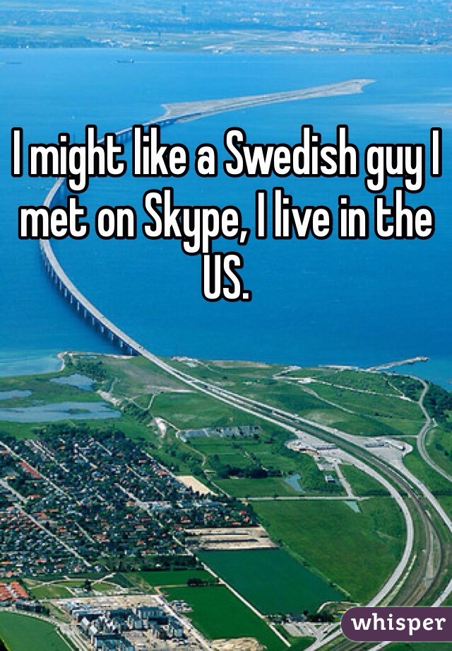 I might like a Swedish guy I met on Skype, I live in the US.