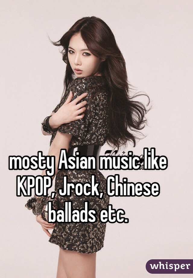 mosty Asian music like KPOP, Jrock, Chinese ballads etc.
