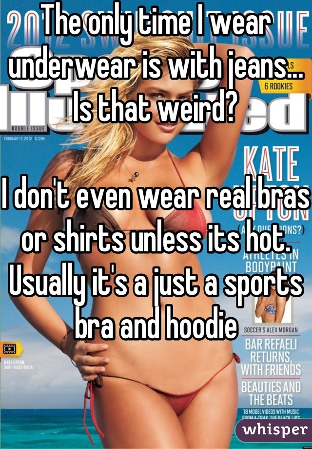 The only time I wear underwear is with jeans... Is that weird?

I don't even wear real bras or shirts unless its hot. Usually it's a just a sports bra and hoodie