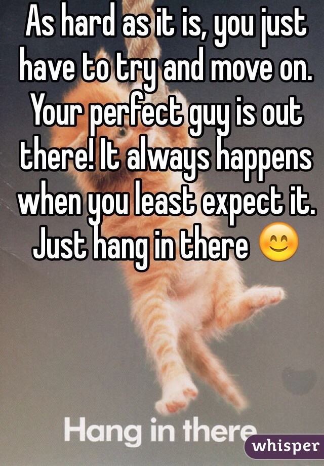As hard as it is, you just have to try and move on. Your perfect guy is out there! It always happens when you least expect it. Just hang in there 😊