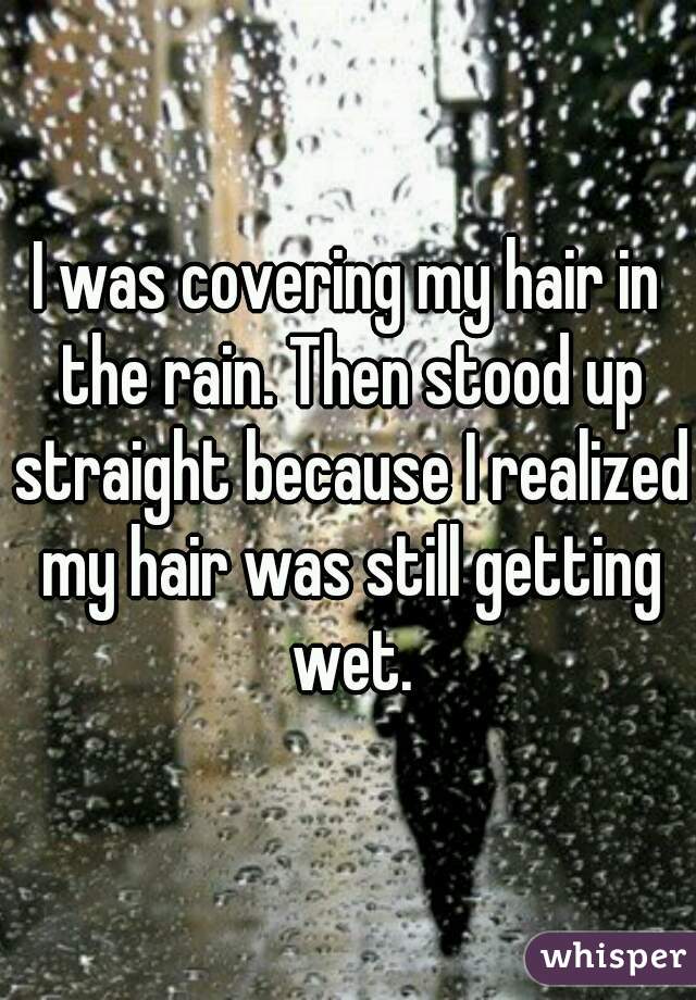 I was covering my hair in the rain. Then stood up straight because I realized my hair was still getting wet.