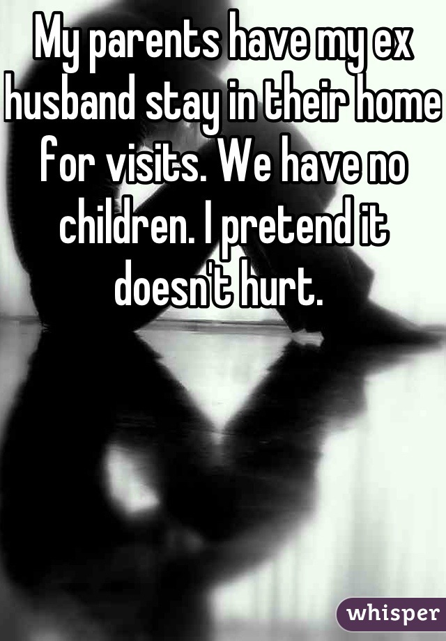 My parents have my ex husband stay in their home for visits. We have no children. I pretend it doesn't hurt. 