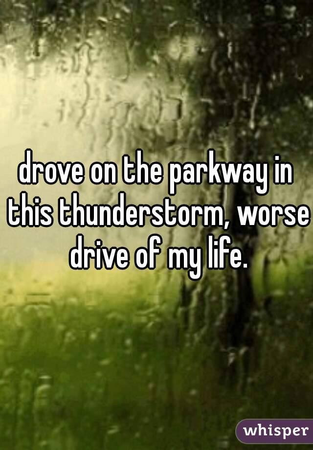 drove on the parkway in this thunderstorm, worse drive of my life.