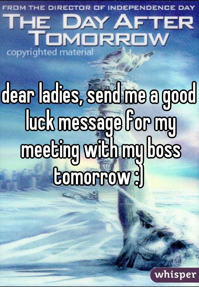 dear ladies, send me a good luck message for my meeting with my boss tomorrow :) 