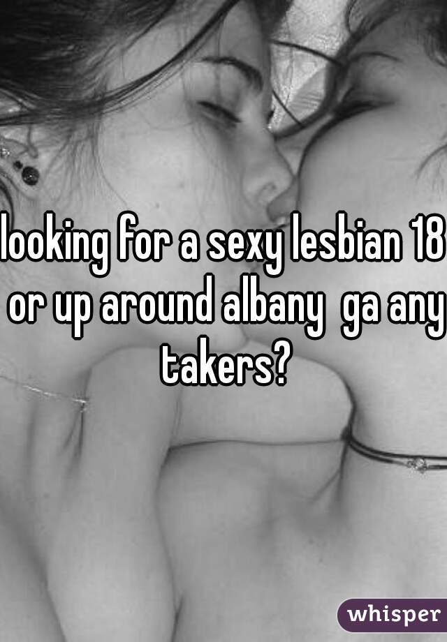 looking for a sexy lesbian 18 or up around albany  ga any takers?